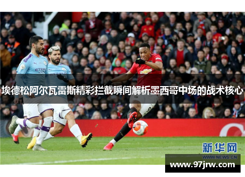 埃德松阿尔瓦雷斯精彩拦截瞬间解析墨西哥中场的战术核心