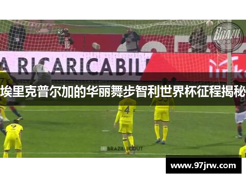 埃里克普尔加的华丽舞步智利世界杯征程揭秘