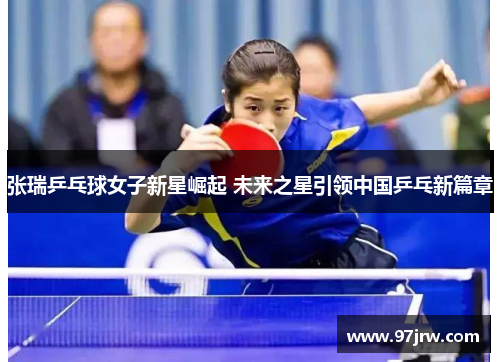 张瑞乒乓球女子新星崛起 未来之星引领中国乒乓新篇章