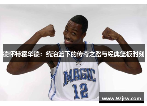 德怀特霍华德：统治篮下的传奇之路与经典篮板时刻