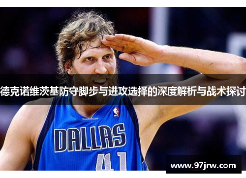 德克诺维茨基防守脚步与进攻选择的深度解析与战术探讨