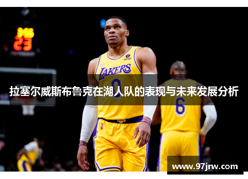 拉塞尔威斯布鲁克在湖人队的表现与未来发展分析