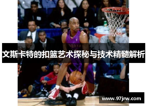 文斯卡特的扣篮艺术探秘与技术精髓解析