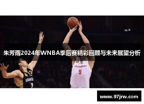 朱芳雨2024年WNBA季后赛精彩回顾与未来展望分析