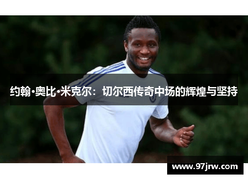 约翰·奥比·米克尔：切尔西传奇中场的辉煌与坚持