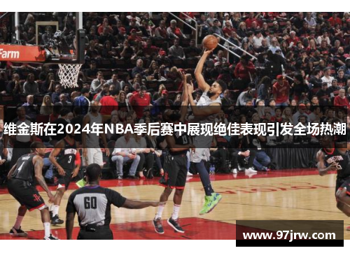 维金斯在2024年NBA季后赛中展现绝佳表现引发全场热潮