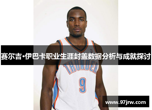赛尔吉·伊巴卡职业生涯封盖数据分析与成就探讨