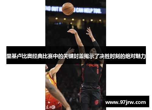 里基卢比奥经典比赛中的关键封盖揭示了决胜时刻的绝对魅力