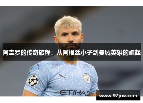 阿圭罗的传奇旅程：从阿根廷小子到曼城英雄的崛起