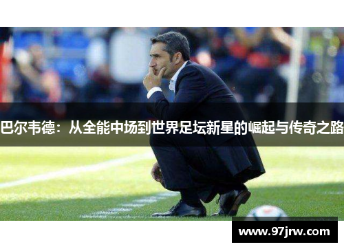 巴尔韦德：从全能中场到世界足坛新星的崛起与传奇之路
