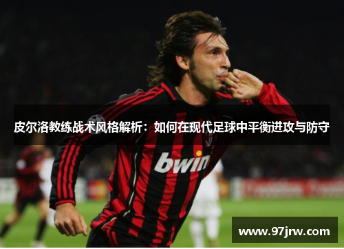 皮尔洛教练战术风格解析：如何在现代足球中平衡进攻与防守