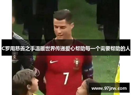C罗用慈善之手温暖世界传递爱心帮助每一个需要帮助的人