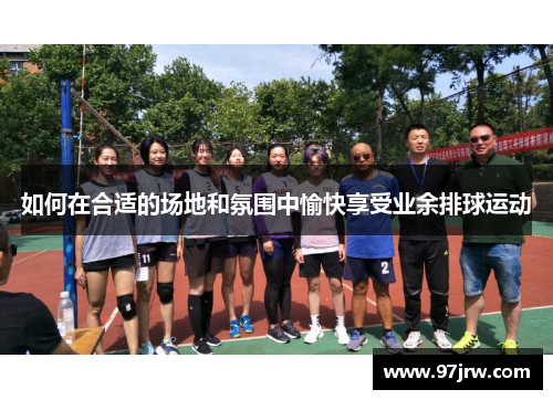 如何在合适的场地和氛围中愉快享受业余排球运动