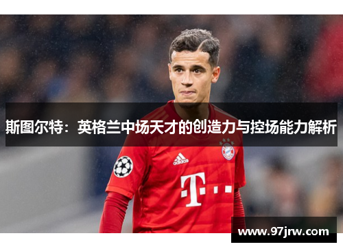 斯图尔特：英格兰中场天才的创造力与控场能力解析