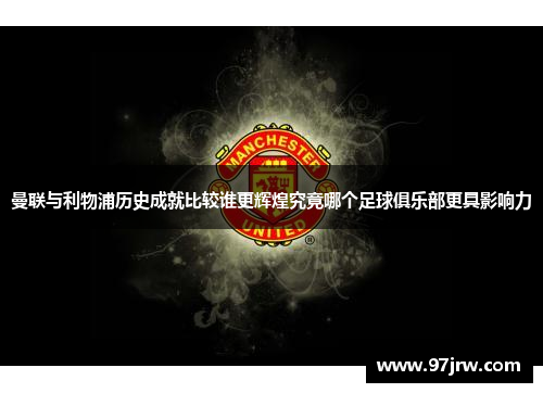 曼联与利物浦历史成就比较谁更辉煌究竟哪个足球俱乐部更具影响力