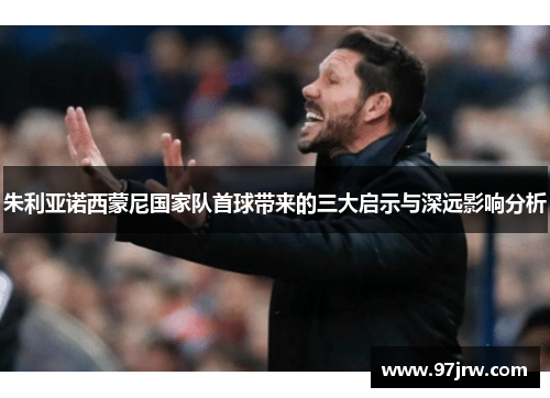 朱利亚诺西蒙尼国家队首球带来的三大启示与深远影响分析