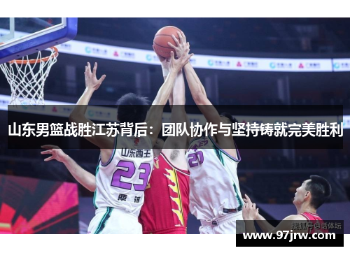 山东男篮战胜江苏背后：团队协作与坚持铸就完美胜利