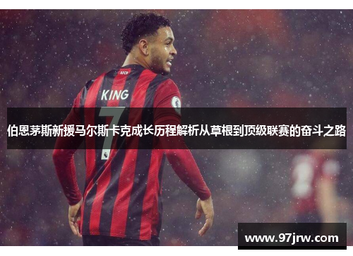 伯恩茅斯新援马尔斯卡克成长历程解析从草根到顶级联赛的奋斗之路