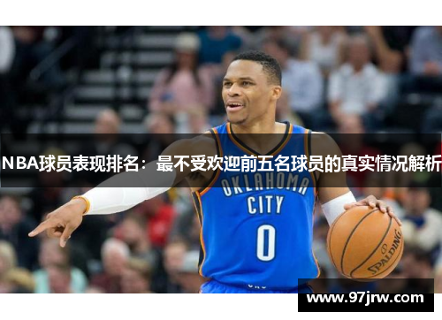 NBA球员表现排名：最不受欢迎前五名球员的真实情况解析