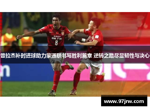 普拉杰补时进球助力蒙通联书写胜利篇章 逆转之路尽显韧性与决心