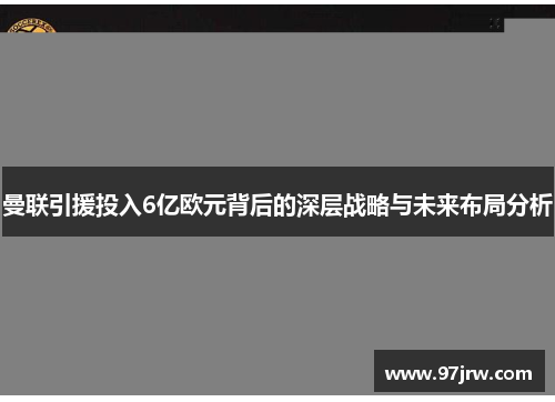 曼联引援投入6亿欧元背后的深层战略与未来布局分析