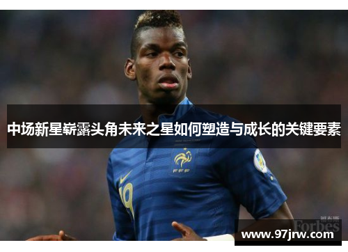 中场新星崭露头角未来之星如何塑造与成长的关键要素