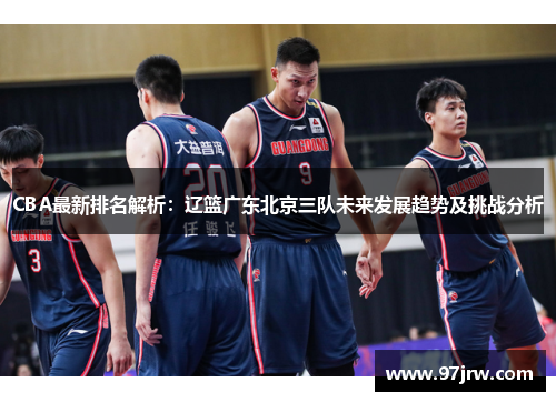 CBA最新排名解析：辽篮广东北京三队未来发展趋势及挑战分析