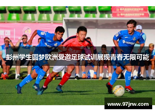 彭州学生圆梦欧洲受邀足球试训展现青春无限可能