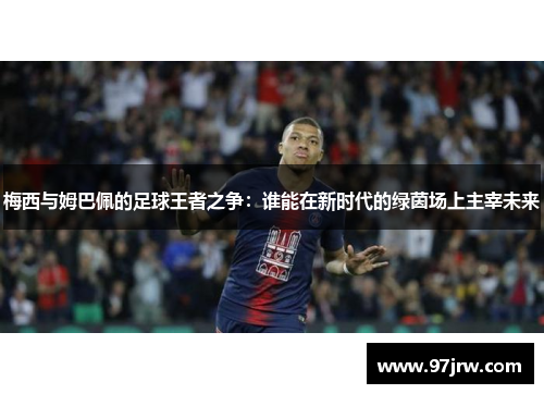 梅西与姆巴佩的足球王者之争：谁能在新时代的绿茵场上主宰未来