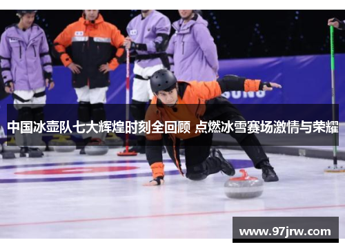 中国冰壶队七大辉煌时刻全回顾 点燃冰雪赛场激情与荣耀